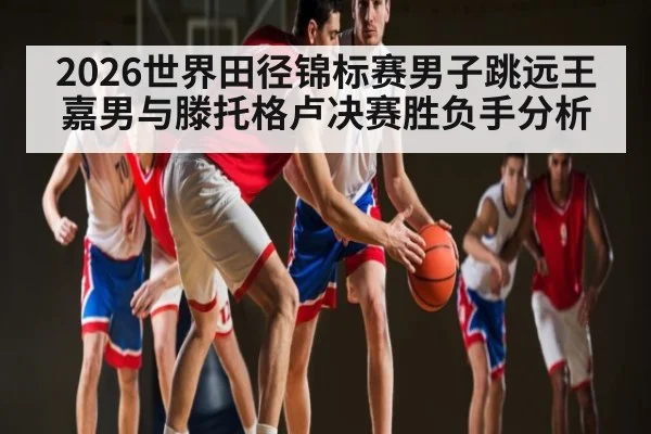 2026世界田径锦标赛男子跳远王嘉男与滕托格卢决赛胜负手分析
