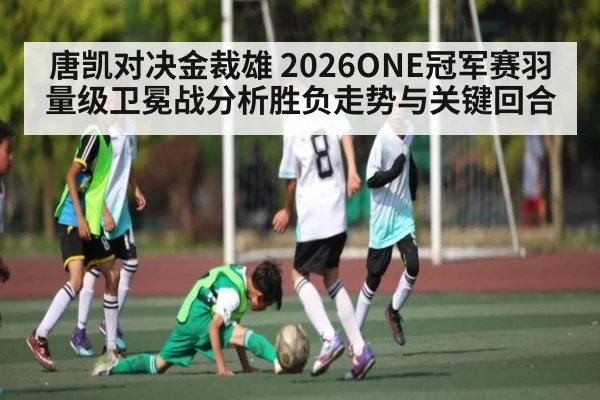 唐凯对决金裁雄 2026ONE冠军赛羽量级卫冕战分析胜负走势与关键回合