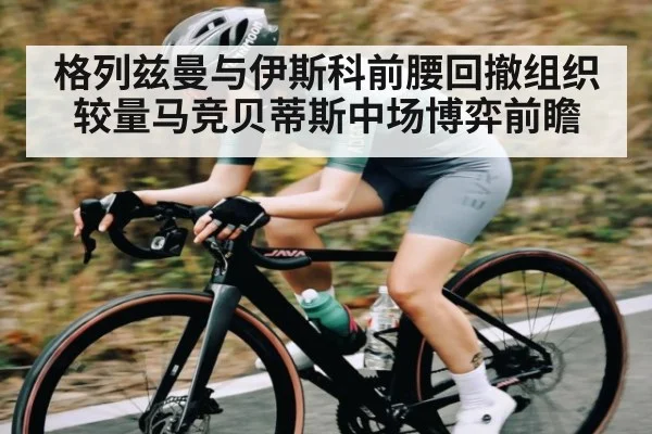 格列兹曼与伊斯科前腰回撤组织较量马竞贝蒂斯中场博弈前瞻