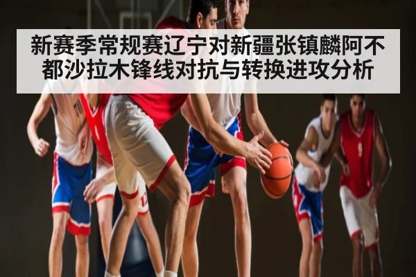 新赛季常规赛辽宁对新疆张镇麟阿不都沙拉木锋线对抗与转换进攻分析
