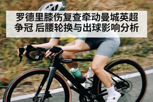 罗德里膝伤复查牵动曼城英超争冠 后腰轮换与出球影响分析